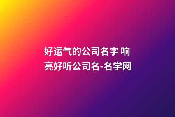 好运气的公司名字 响亮好听公司名-名学网-第1张-公司起名-玄机派